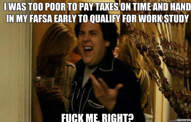I was too poor to pay taxes on time and hand in my fafsa early to qualify for work study FUCK ME, RIGHT? - I was too poor to pay taxes on time and hand in my fafsa early to qualify for work study FUCK ME, RIGHT?  fuck me right