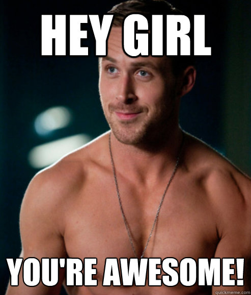 hey girl YOU'RE AWESOME!
  