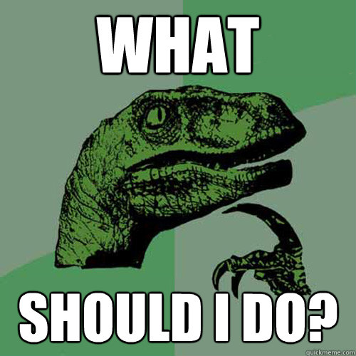 what should i do?  Philosoraptor