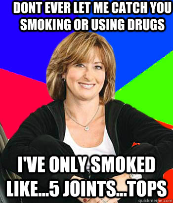 DOnt ever let me catch you smoking or using drugs I've only smoked like...5 joints...tops                                     - DOnt ever let me catch you smoking or using drugs I've only smoked like...5 joints...tops                                      Sheltering Suburban Mom