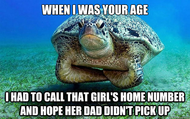 When i was your age I had to call that girl's home number and hope her dad didn't pick up - When i was your age I had to call that girl's home number and hope her dad didn't pick up  Too Old Turtle