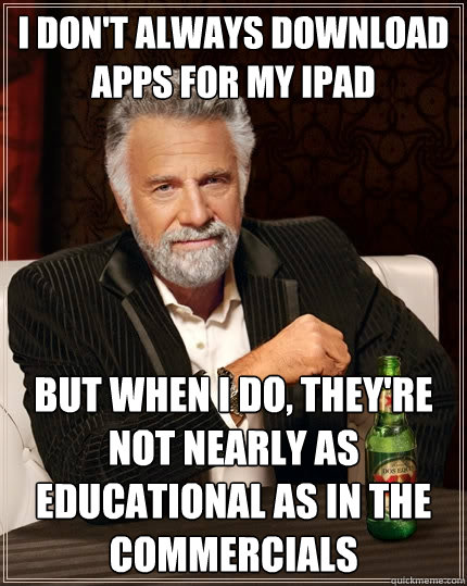 I don't always download apps for my ipad But when I do, they're not nearly as educational as in the commercials  The Most Interesting Man In The World