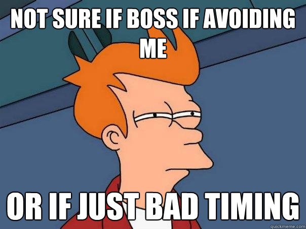 Not sure if boss if avoiding me or if just bad timing  Futurama Fry