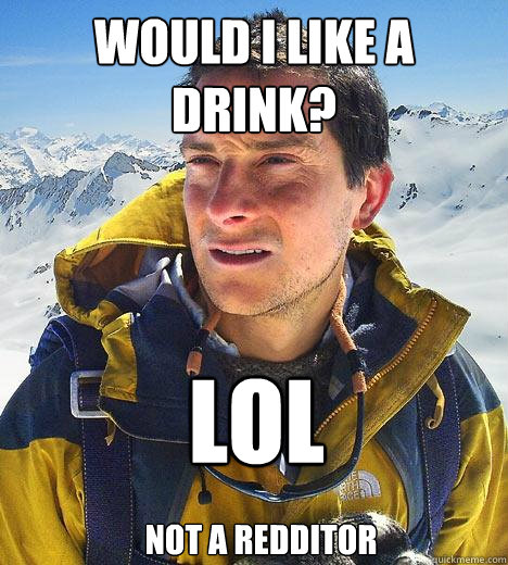 Would I like a drink? LOL Not a redditor - Would I like a drink? LOL Not a redditor  Bear Grylls