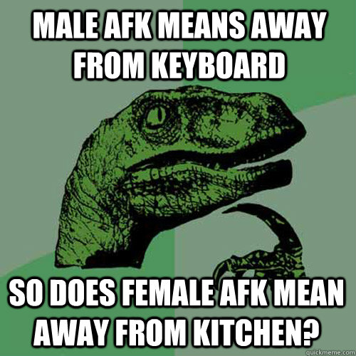 Male AFK means away from keyboard So does female AFK mean away from kitchen?  - Male AFK means away from keyboard So does female AFK mean away from kitchen?   Philosoraptor