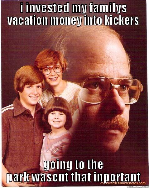 I INVESTED MY FAMILYS VACATION MONEY INTO KICKERS GOING TO THE PARK WASENT THAT INPORTANT Vengeance Dad