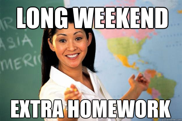 Long weekend Extra homework  Unhelpful High School Teacher