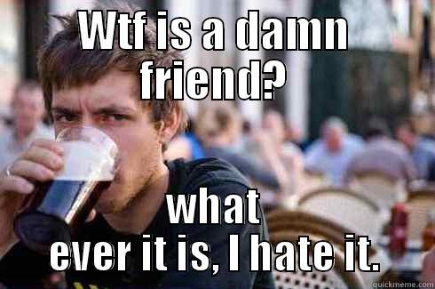 I hate all friends - WTF IS A DAMN FRIEND? WHAT EVER IT IS, I HATE IT. Lazy College Senior