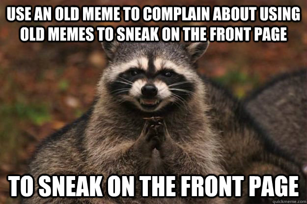 USE AN OLD MEME TO COMPLAIN ABOUT USING OLD MEMES TO SNEAK ON THE FRONT PAGE TO SNEAK ON THE FRONT PAGE  Evil Plotting Raccoon