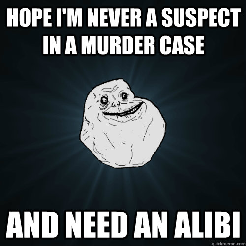 hope i'm never a suspect in a murder case and need an alibi  Forever Alone