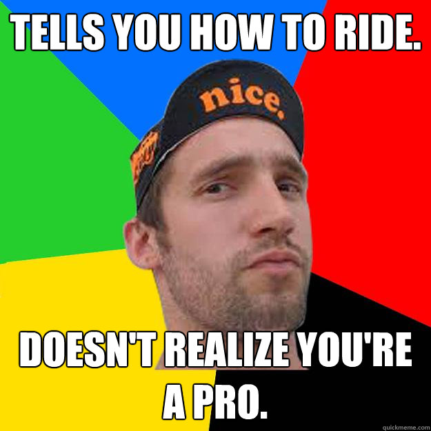 Tells you how to ride. Doesn't realize you're a pro.  Competitive Cyclist