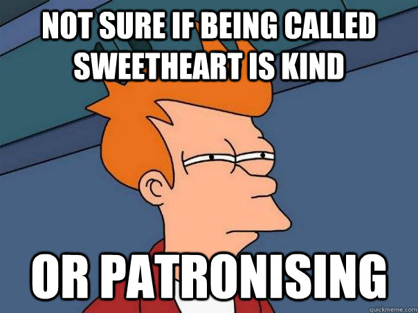 Not sure if being called sweetheart is kind or patronising  Futurama Fry