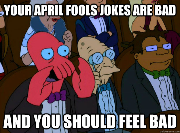 Your April Fools jokes are bad And you should feel bad  And you should feel bad