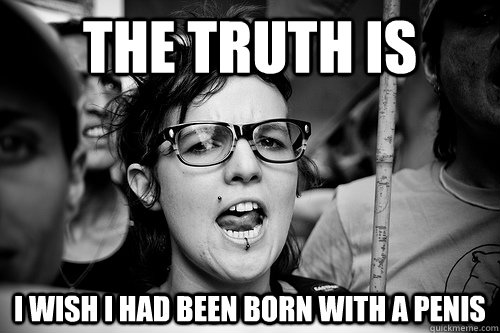 The truth is I wish I had been born with a penis - The truth is I wish I had been born with a penis  Hypocrite Feminist