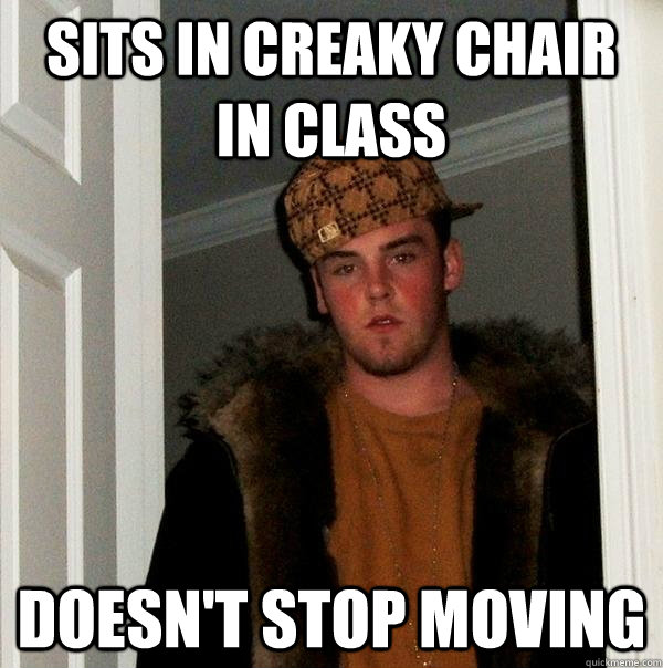 Sits in creaky chair in class doesn't stop moving  Scumbag Steve