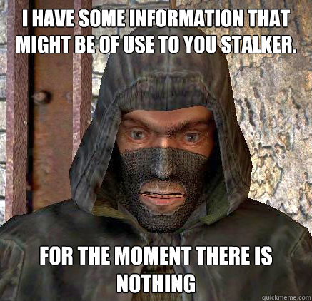 I have some information that might be of use to you stalker. for the moment there is nothing  