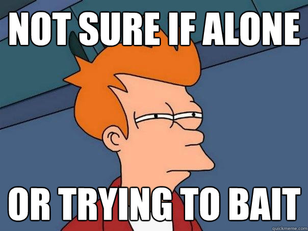 Not sure if alone Or trying to bait  Futurama Fry