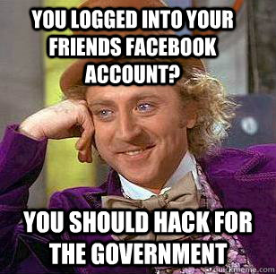 You logged into your friends facebook account? You should hack for the government  Condescending Wonka