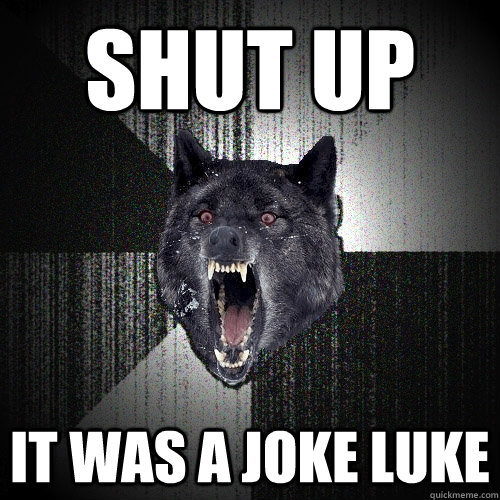 shut up  it was a joke luke   Insanity Wolf