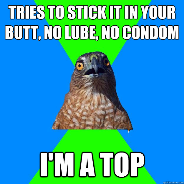 Tries to stick it in your butt, no lube, no condom I'm a top  Hawkward