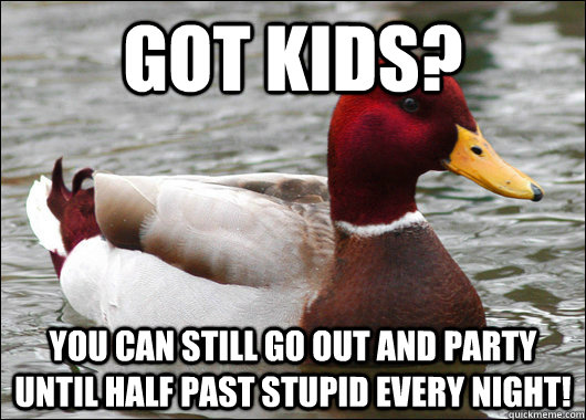 got kids? you can still go out and party until half past stupid every night!  Malicious Advice Mallard