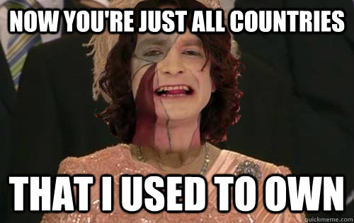 now you're just all countries that I used to own  queen gotye