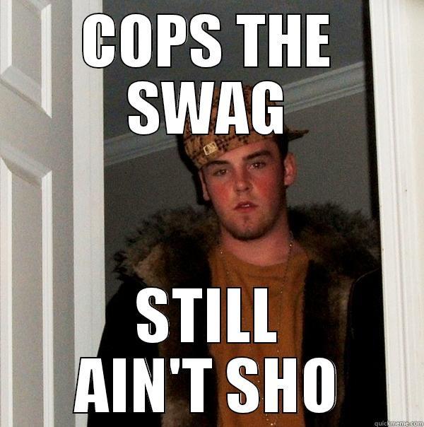 COPS THE SWAG STILL AIN'T SHO Scumbag Steve