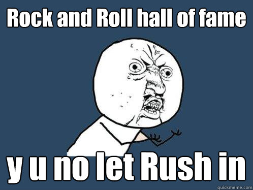 Rock and Roll hall of fame y u no let Rush in  Y U No