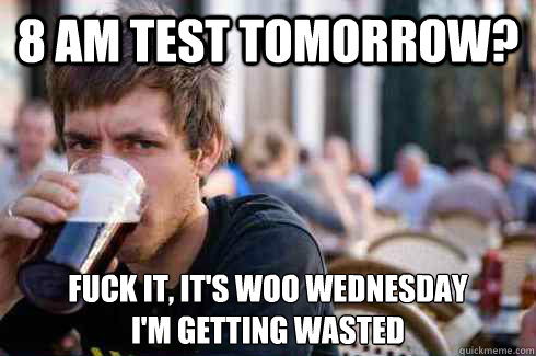 8 AM test tomorrow? Fuck It, it's woo Wednesday
I'm getting wasted - 8 AM test tomorrow? Fuck It, it's woo Wednesday
I'm getting wasted  Lazy College Senior