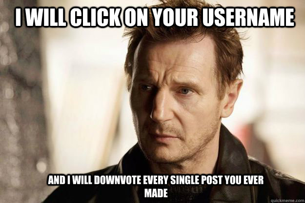 I will click on your username and I will downvote every single post you ever made  Liam neeson