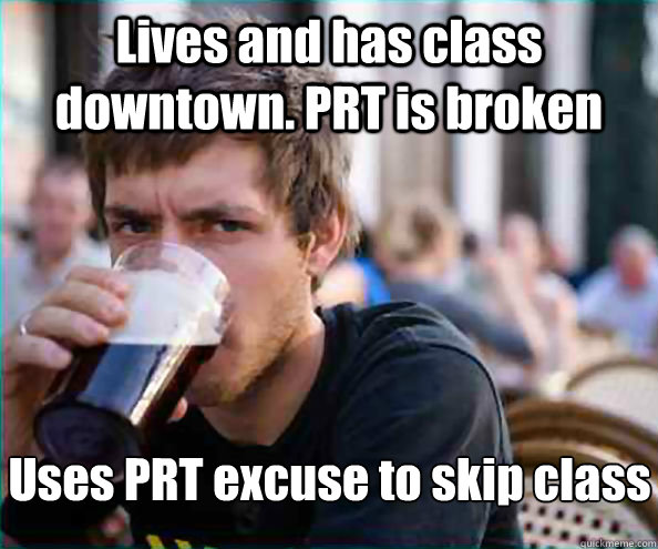 Lives and has class downtown. PRT is broken Uses PRT excuse to skip class  Lazy College Senior