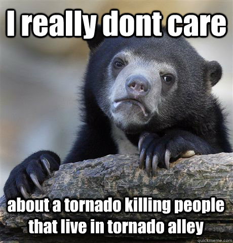 I really dont care about a tornado killing people that live in tornado alley  Confession Bear