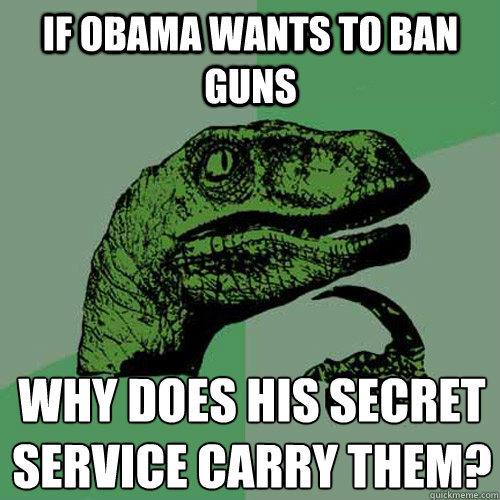 If Obama wants to ban guns Why does his secret service carry them?
  Philosoraptor