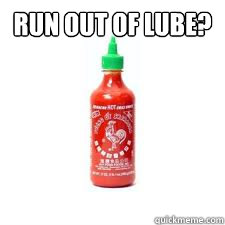 run out of lube?  - run out of lube?   Sriracha