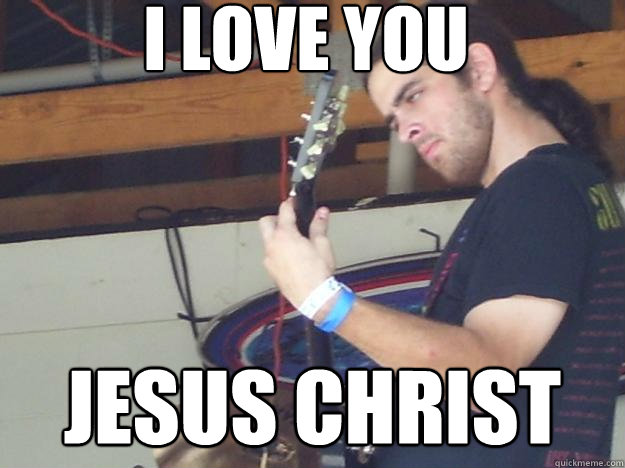 I love you jesus christ  Scumbag Guitarist