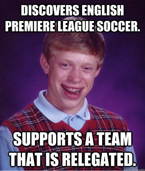 Discovers English Premiere League Soccer. Supports a team that is relegated.   Bad Luck Brian