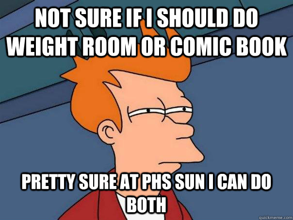 Not sure if I should do weight room or comic book Pretty sure at PHS SUN I can do both  Futurama Fry