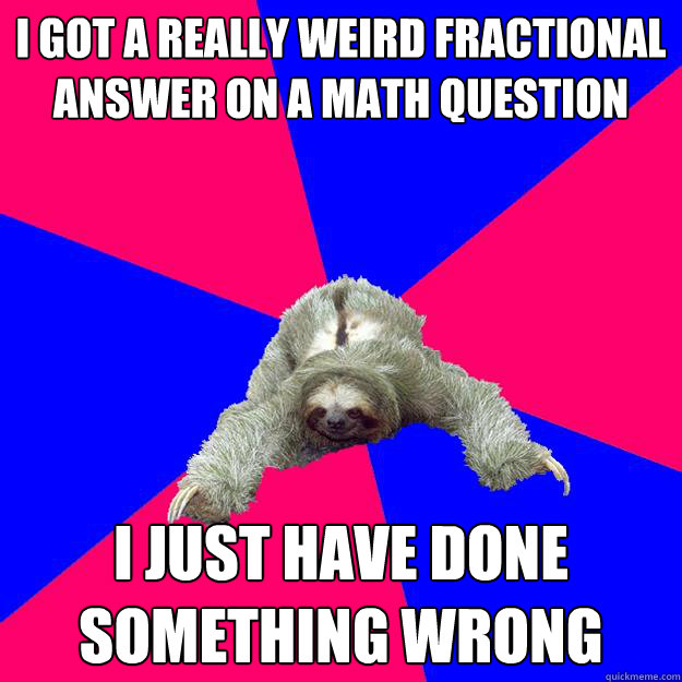 I got a really weird fractional answer on a math question
 i just have done something wrong
  Math Major Sloth