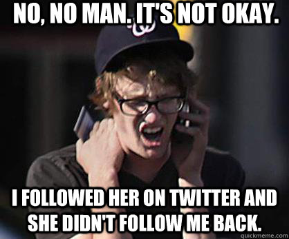 No, no man. It's not okay. I followed her on twitter and she didn't follow me back.  Sad Hipster