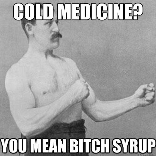 cold Medicine? You mean bitch syrup  overly manly man