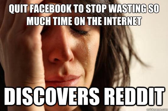 quit facebook to stop wasting so much time on the internet discovers reddit  First World Problems