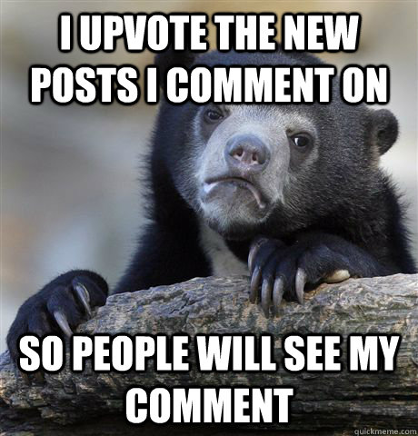 I upvote the new posts I comment on So people will see my comment - I upvote the new posts I comment on So people will see my comment  Confession Bear