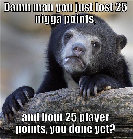 DAMN MAN YOU JUST LOST 25 NIGGA POINTS, AND BOUT 25 PLAYER POINTS, YOU DONE YET? Confession Bear