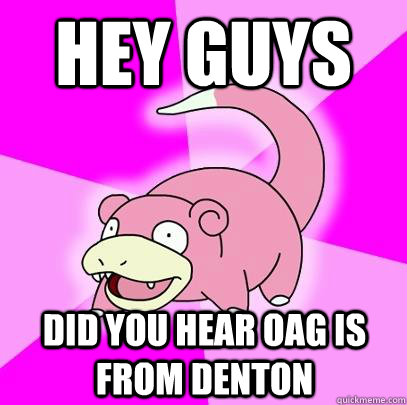 Hey Guys Did you hear oag is from denton  Slowpoke