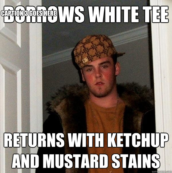 BORROWS WHITE TEE RETURNS WITH KETCHUP AND MUSTARD STAINS Caption 3 goes here - BORROWS WHITE TEE RETURNS WITH KETCHUP AND MUSTARD STAINS Caption 3 goes here  Scumbag Steve