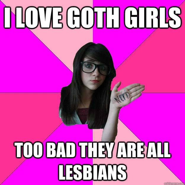 I love goth girls too bad they are all lesbians  Idiot Nerd Girl