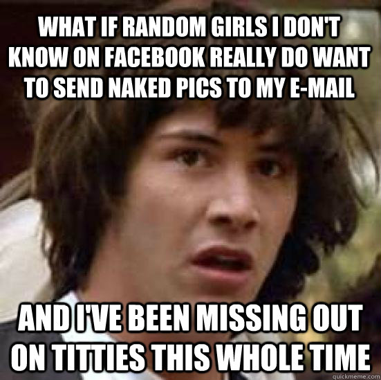 What if random girls I don't know on Facebook really do want to send naked pics to my e-mail And i've been missing out on titties this whole time  conspiracy keanu