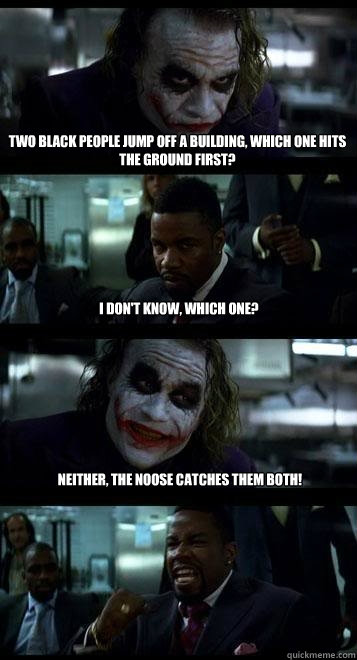 Two black people jump off a building, which one hits the ground first? I don't know, which one? Neither, the noose catches them both! - Two black people jump off a building, which one hits the ground first? I don't know, which one? Neither, the noose catches them both!  Joker with Black guy