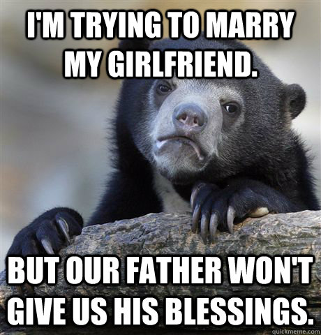 I'm trying to marry my girlfriend. But our father won't give us his blessings.  Confession Bear