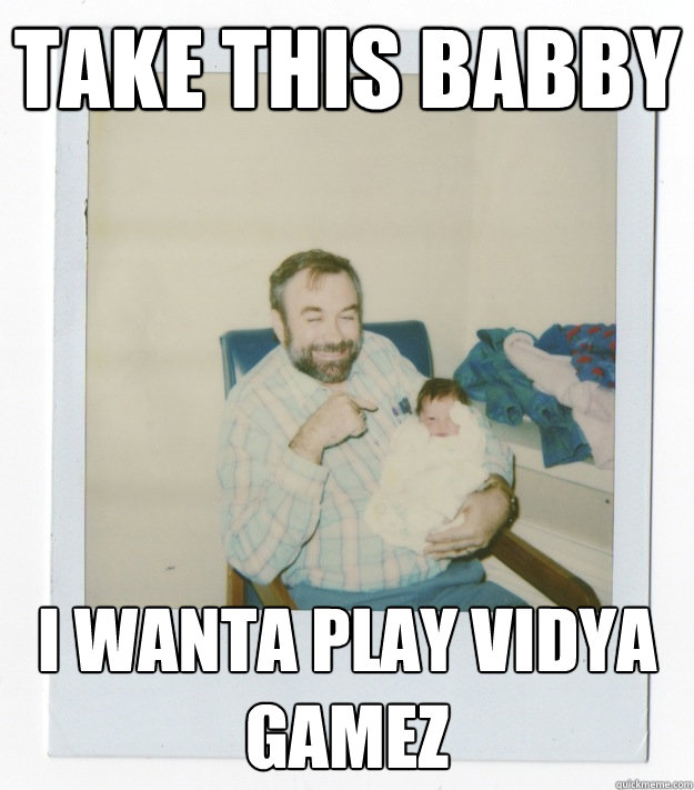 take this babby i wanta play vidya gamez  Stoner dad